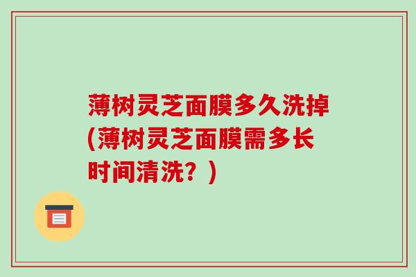 薄树灵芝面膜多久洗掉(薄树灵芝面膜需多长时间清洗？)