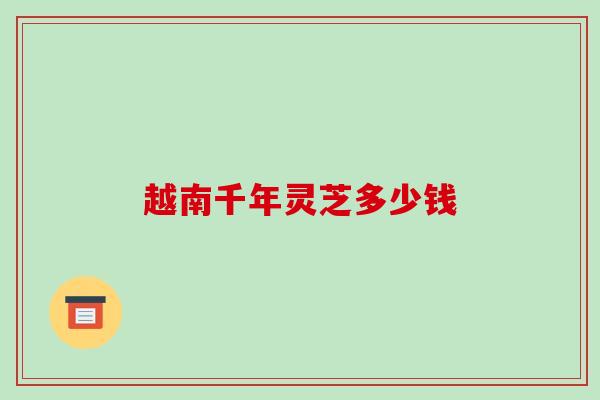 越南千年灵芝多少钱