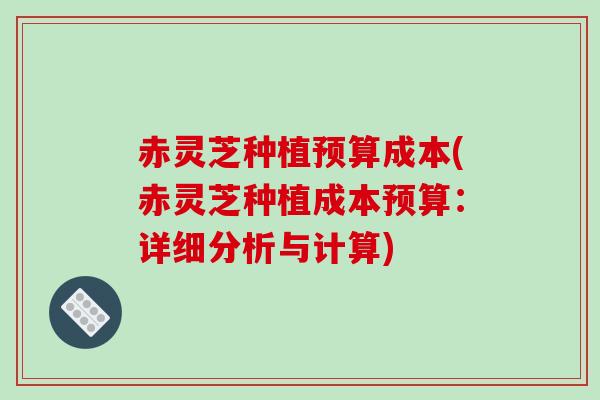 赤灵芝种植预算成本(赤灵芝种植成本预算：详细分析与计算)
