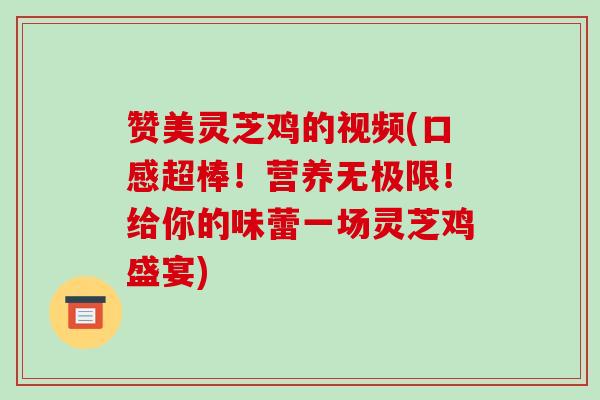 赞美灵芝鸡的视频(口感超棒！营养无极限！给你的味蕾一场灵芝鸡盛宴)