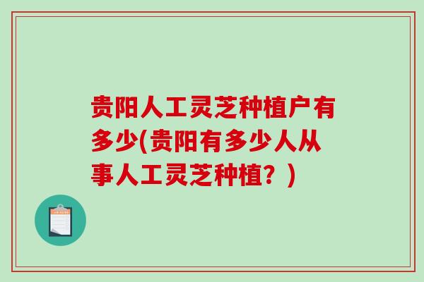 贵阳人工灵芝种植户有多少(贵阳有多少人从事人工灵芝种植？)