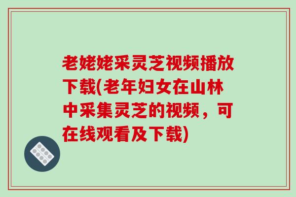 老姥姥采灵芝视频播放下载(老年妇女在山林中采集灵芝的视频，可在线观看及下载)