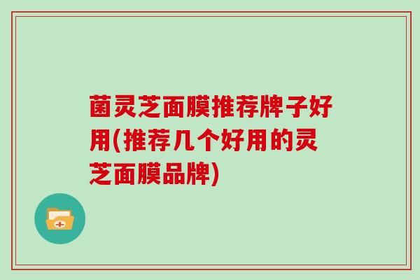 菌灵芝面膜推荐牌子好用(推荐几个好用的灵芝面膜品牌)