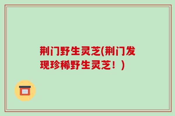 荆门野生灵芝(荆门发现珍稀野生灵芝！)