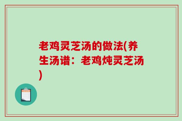 老鸡灵芝汤的做法(养生汤谱：老鸡炖灵芝汤)