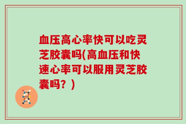 高心率快可以吃灵芝胶囊吗(高和快速心率可以服用灵芝胶囊吗？)
