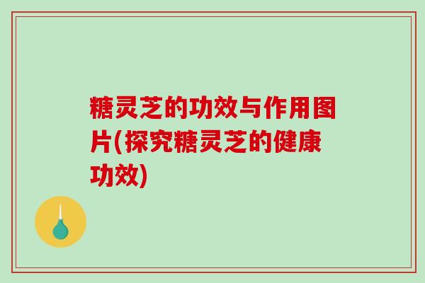 糖灵芝的功效与作用图片(探究糖灵芝的健康功效)