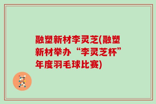 融塑新材李灵芝(融塑新材举办“李灵芝杯”年度羽毛球比赛)