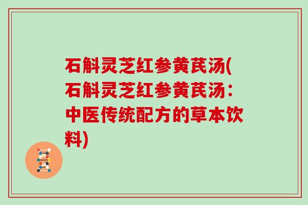 石斛灵芝红参黄芪汤(石斛灵芝红参黄芪汤：中医传统配方的草本饮料)