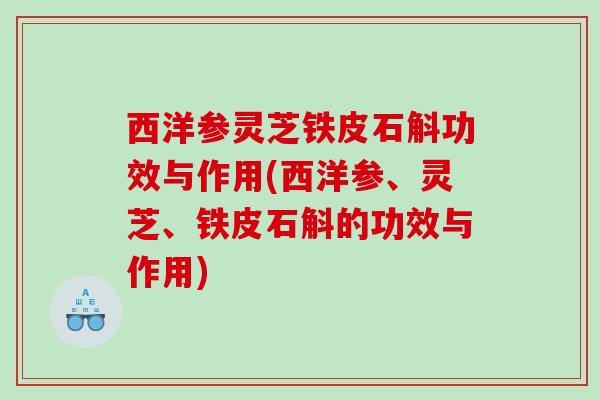 西洋参灵芝铁皮石斛功效与作用(西洋参、灵芝、铁皮石斛的功效与作用)