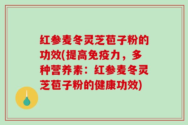 红参麦冬灵芝苞子粉的功效(提高免疫力，多种营养素：红参麦冬灵芝苞子粉的健康功效)