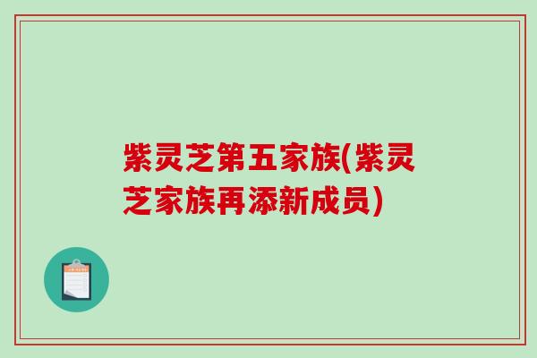 紫灵芝第五家族(紫灵芝家族再添新成员)