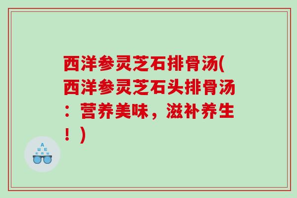 西洋参灵芝石排骨汤(西洋参灵芝石头排骨汤：营养美味，滋补养生！)