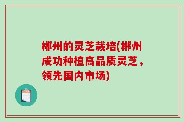 郴州的灵芝栽培(郴州成功种植高品质灵芝，领先国内市场)