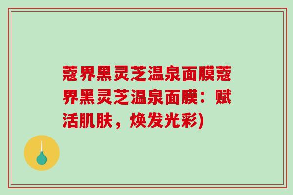 蔻界黑灵芝温泉面膜蔻界黑灵芝温泉面膜：赋活，焕发光彩)