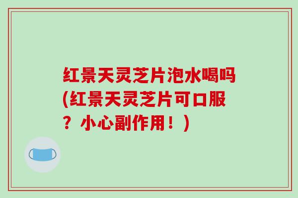 红景天灵芝片泡水喝吗(红景天灵芝片可口服？小心副作用！)