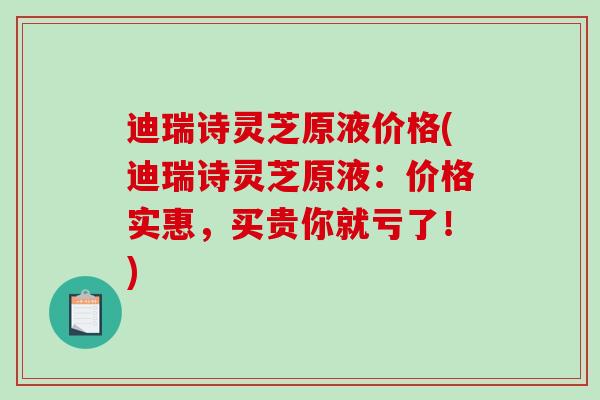 迪瑞诗灵芝原液价格(迪瑞诗灵芝原液：价格实惠，买贵你就亏了！)