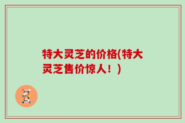 特大灵芝的价格(特大灵芝售价惊人！)