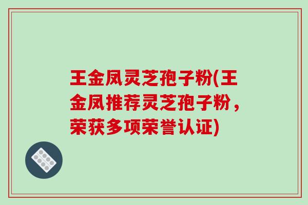 王金凤灵芝孢子粉(王金凤推荐灵芝孢子粉，荣获多项荣誉认证)