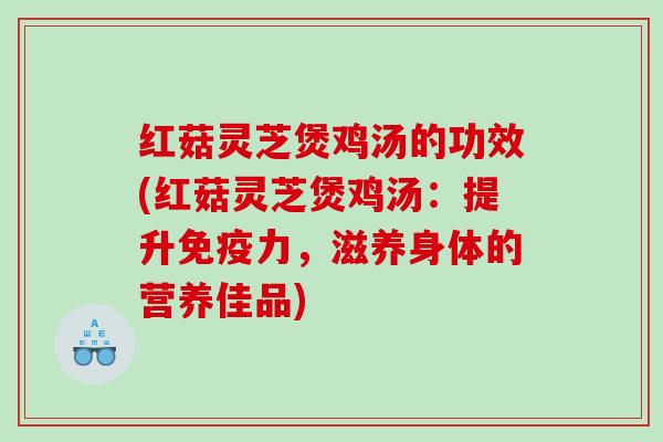 红菇灵芝煲鸡汤的功效(红菇灵芝煲鸡汤：提升免疫力，滋养身体的营养佳品)