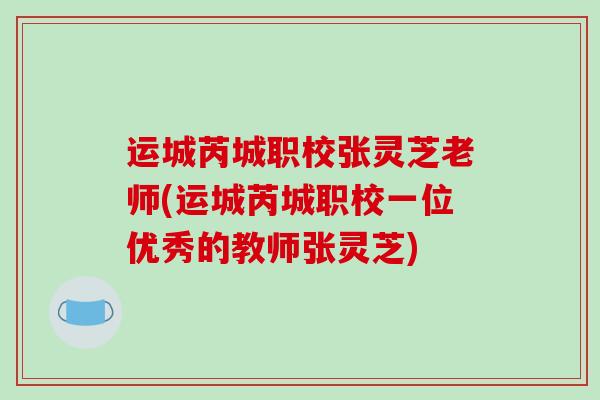 运城芮城职校张灵芝老师(运城芮城职校一位优秀的教师张灵芝)