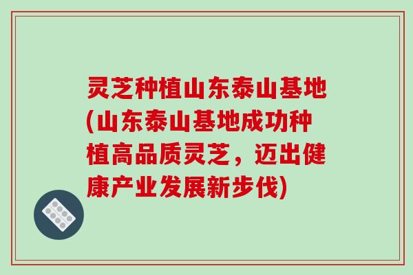 灵芝种植山东泰山基地(山东泰山基地成功种植高品质灵芝，迈出健康产业发展新步伐)