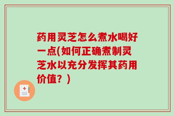 药用灵芝怎么煮水喝好一点(如何正确煮制灵芝水以充分发挥其药用价值？)