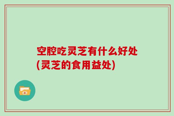 空腔吃灵芝有什么好处(灵芝的食用益处)