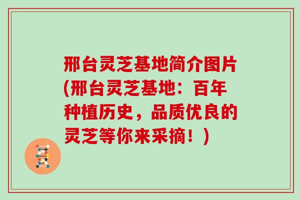 邢台灵芝基地简介图片(邢台灵芝基地：百年种植历史，品质优良的灵芝等你来采摘！)