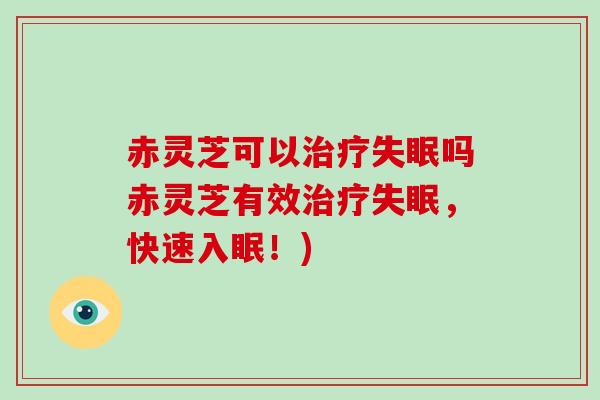 赤灵芝可以吗赤灵芝有效，快速入眠！)