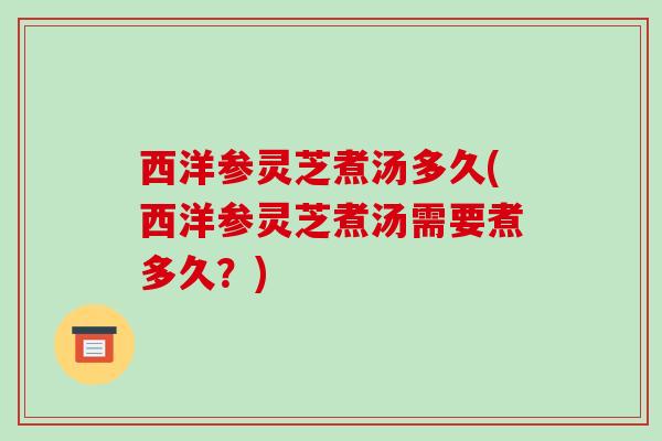 西洋参灵芝煮汤多久(西洋参灵芝煮汤需要煮多久？)