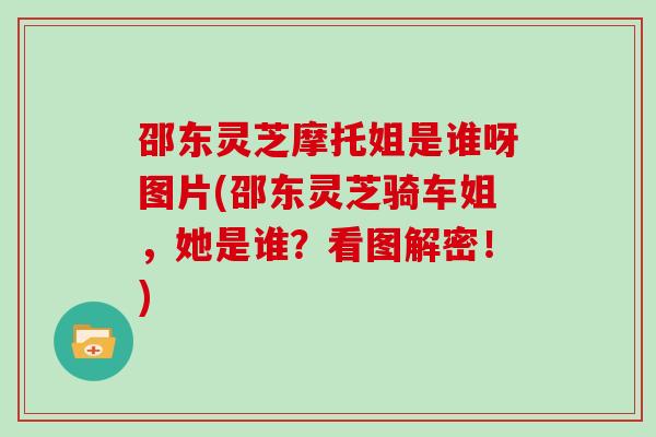 邵东灵芝摩托姐是谁呀图片(邵东灵芝骑车姐，她是谁？看图解密！)