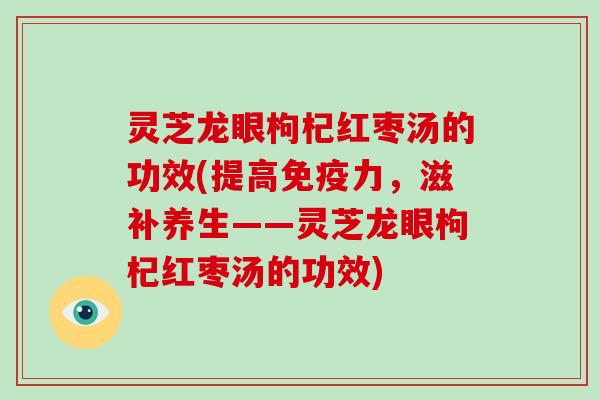 灵芝龙眼枸杞红枣汤的功效(提高免疫力，滋补养生——灵芝龙眼枸杞红枣汤的功效)