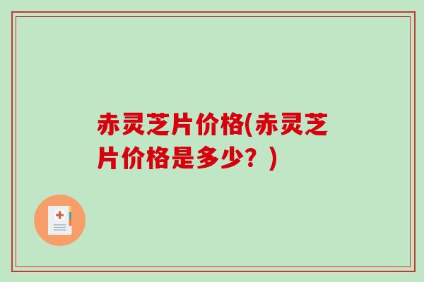赤灵芝片价格(赤灵芝片价格是多少？)