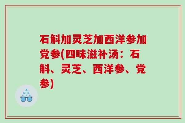 石斛加灵芝加西洋参加党参(四味滋补汤：石斛、灵芝、西洋参、党参)