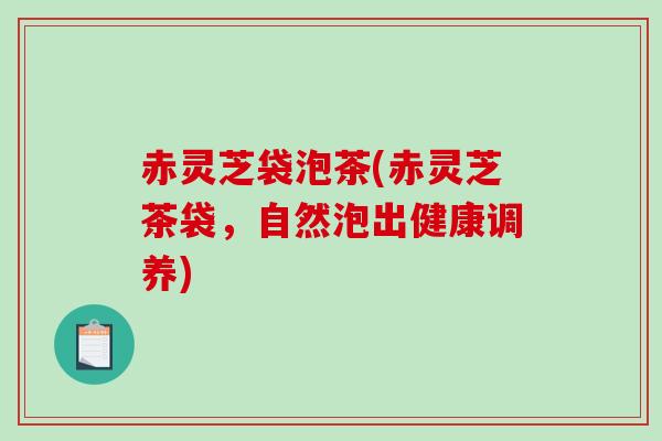赤灵芝袋泡茶(赤灵芝茶袋，自然泡出健康调养)
