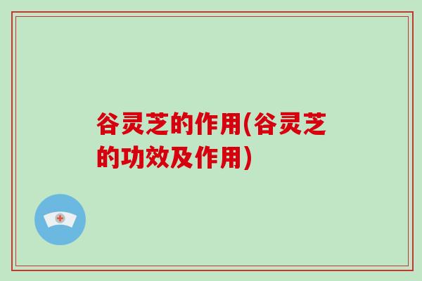 谷灵芝的作用(谷灵芝的功效及作用)