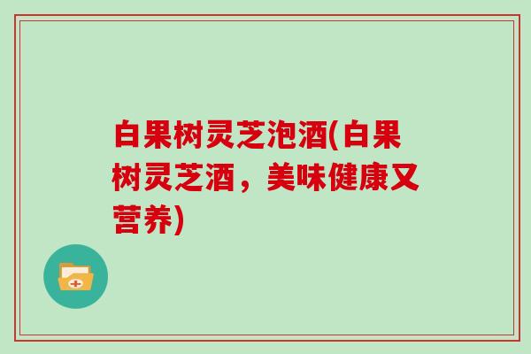 白果树灵芝泡酒(白果树灵芝酒，美味健康又营养)