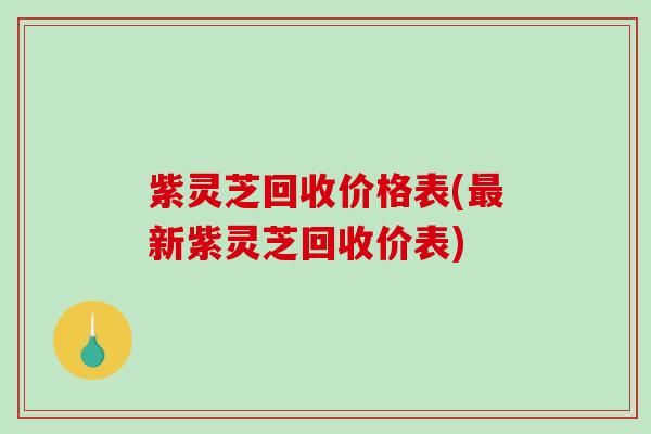 紫灵芝回收价格表(新紫灵芝回收价表)