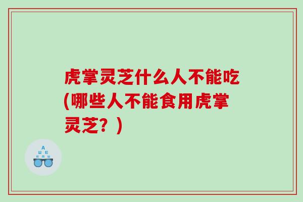 虎掌灵芝什么人不能吃(哪些人不能食用虎掌灵芝？)