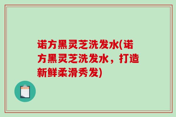 诺方黑灵芝洗发水(诺方黑灵芝洗发水，打造新鲜柔滑秀发)