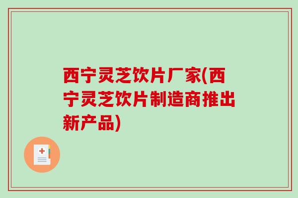 西宁灵芝饮片厂家(西宁灵芝饮片制造商推出新产品)