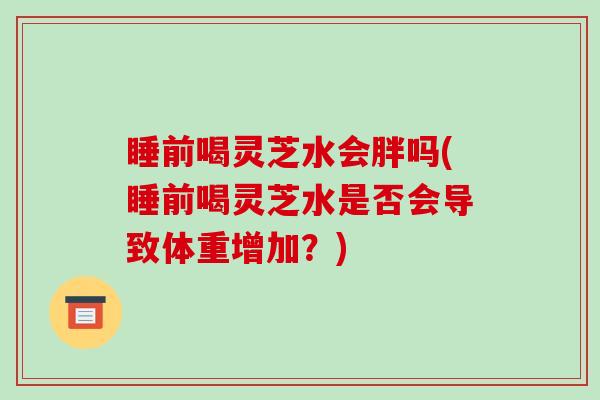 睡前喝灵芝水会胖吗(睡前喝灵芝水是否会导致体重增加？)