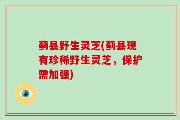 蓟县野生灵芝(蓟县现有珍稀野生灵芝，保护需加强)