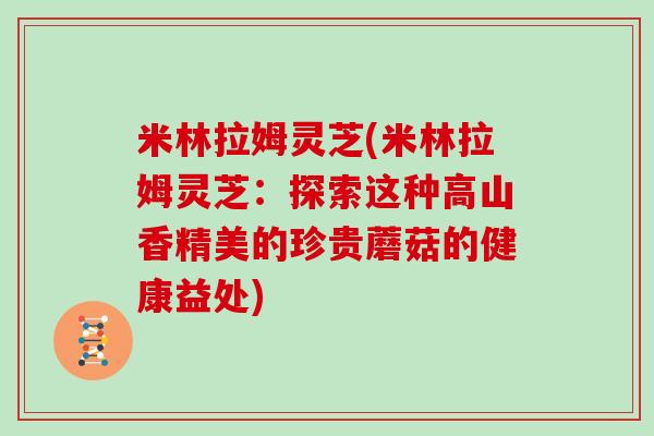 米林拉姆灵芝(米林拉姆灵芝：探索这种高山香精美的珍贵蘑菇的健康益处)