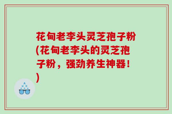 花甸老李头灵芝孢子粉(花甸老李头的灵芝孢子粉，强劲养生神器！)