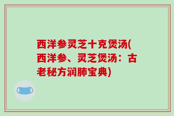 西洋参灵芝十克煲汤(西洋参、灵芝煲汤：古老秘方润宝典)