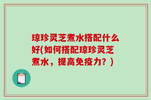 琼珍灵芝煮水搭配什么好(如何搭配琼珍灵芝煮水，提高免疫力？)