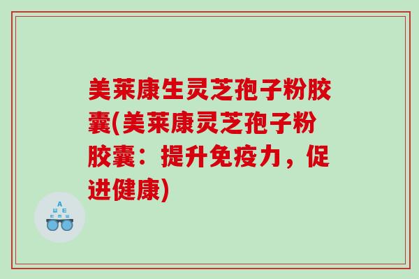 美莱康生灵芝孢子粉胶囊(美莱康灵芝孢子粉胶囊：提升免疫力，促进健康)