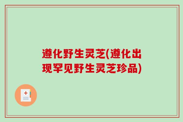 遵化野生灵芝(遵化出现罕见野生灵芝珍品)